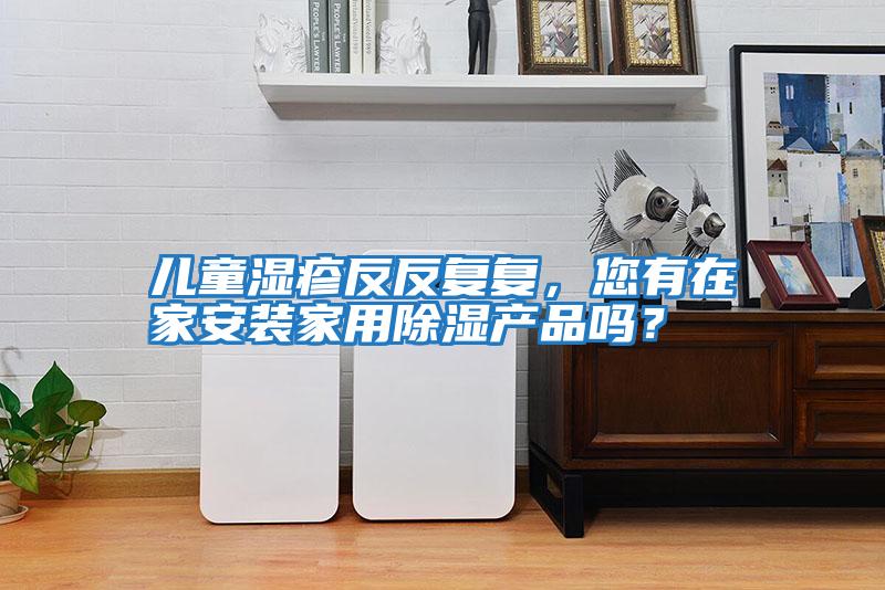 兒童濕疹反反復(fù)復(fù)，您有在家安裝家用除濕產(chǎn)品嗎？