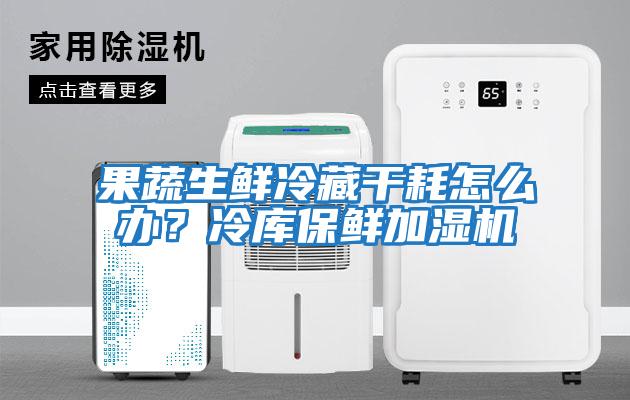 果蔬生鮮冷藏干耗怎么辦？冷庫保鮮加濕機