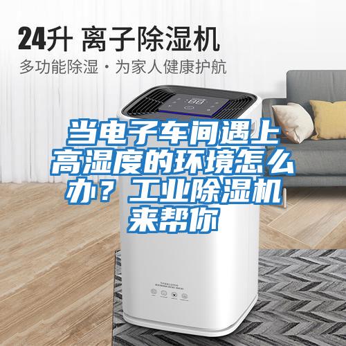 當(dāng)電子車間遇上高濕度的環(huán)境怎么辦？工業(yè)除濕機(jī)來幫你