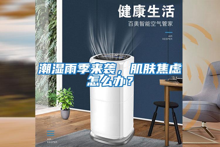 潮濕雨季來襲，肌膚焦慮怎么辦？