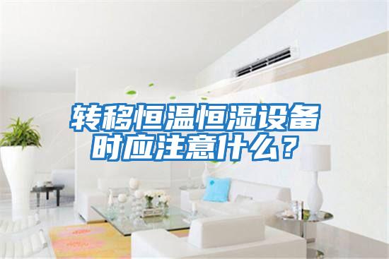 轉移恒溫恒濕設備時應注意什么？