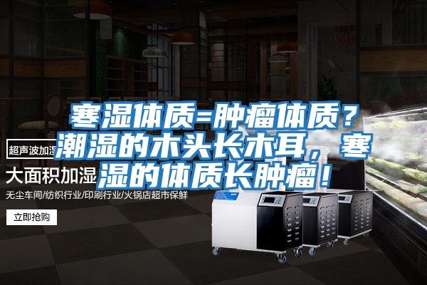 寒濕體質(zhì)=腫瘤體質(zhì)？潮濕的木頭長(zhǎng)木耳，寒濕的體質(zhì)長(zhǎng)腫瘤！