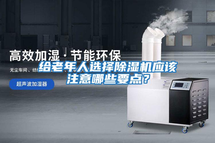 給老年人選擇除濕機(jī)應(yīng)該注意哪些要點(diǎn)？