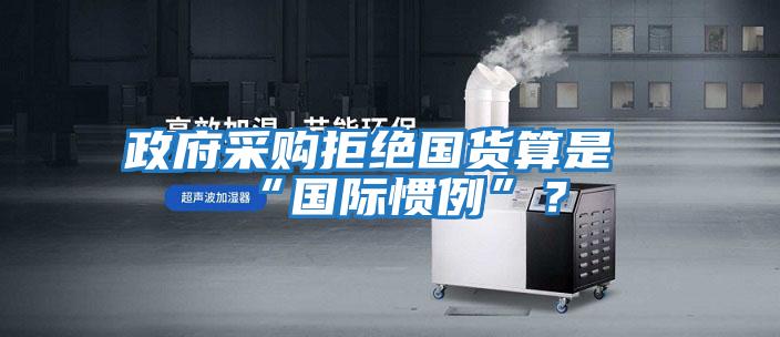政府采購拒絕國貨算是“國際慣例”？