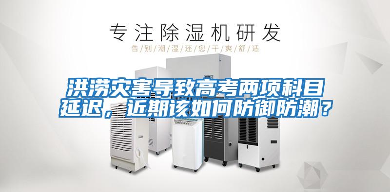 洪澇災(zāi)害導(dǎo)致高考兩項科目延遲，近期該如何防御防潮？