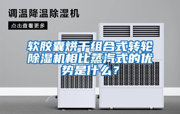軟膠囊烘干組合式轉(zhuǎn)輪除濕機(jī)相比蒸汽式的優(yōu)勢(shì)是什么？