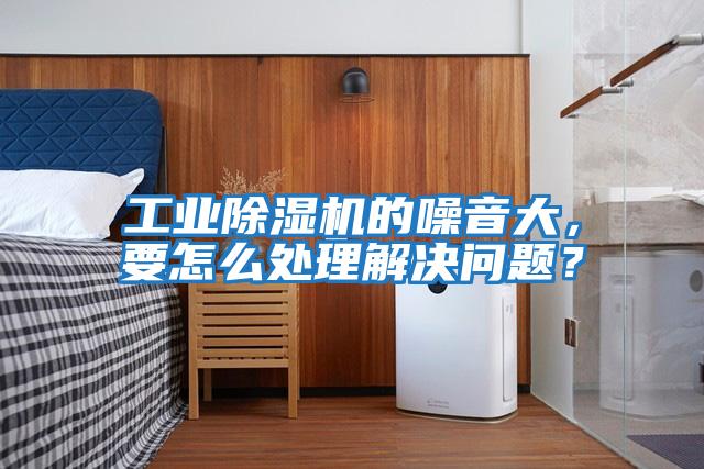 工業(yè)除濕機(jī)的噪音大，要怎么處理解決問(wèn)題？