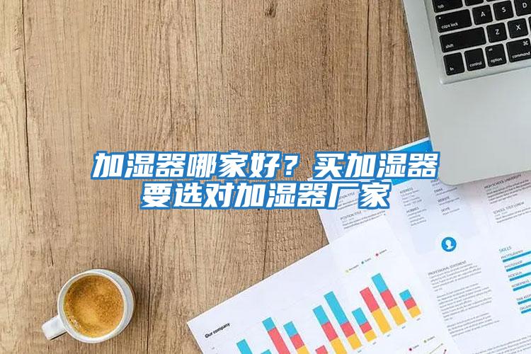 加濕器哪家好？買加濕器要選對(duì)加濕器廠家
