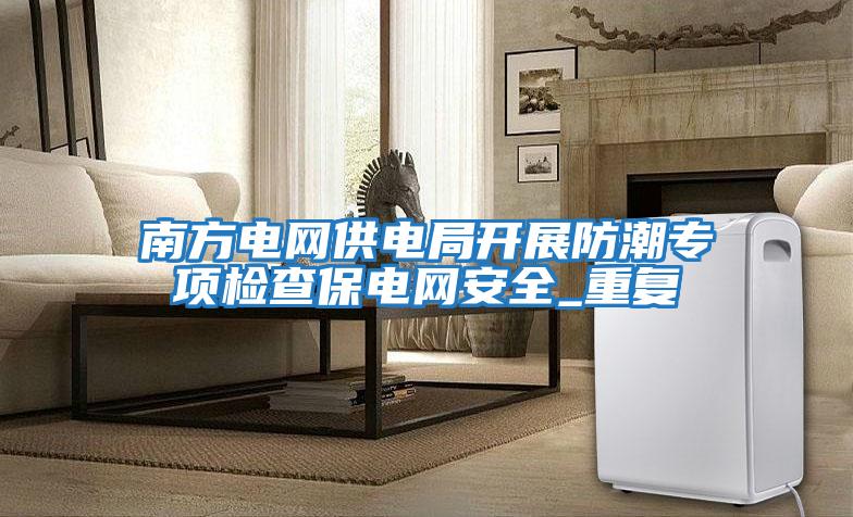 南方電網(wǎng)供電局開展防潮專項(xiàng)檢查保電網(wǎng)安全_重復(fù)