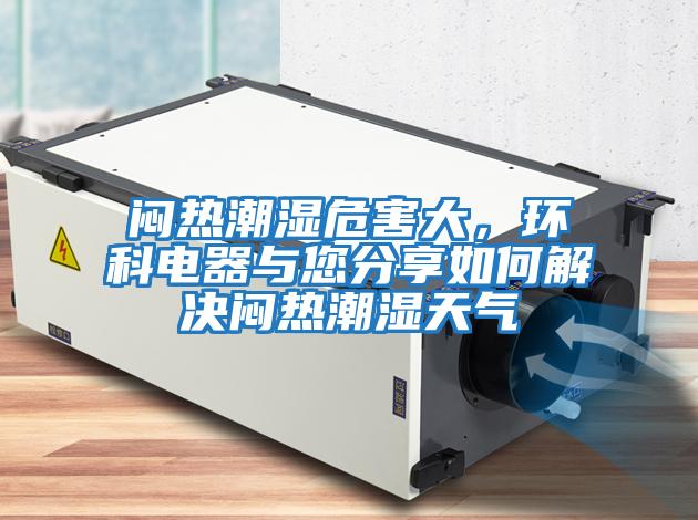 悶熱潮濕危害大，環(huán)科電器與您分享如何解決悶熱潮濕天氣