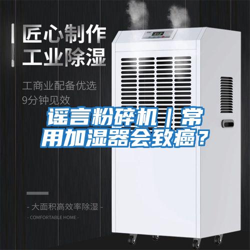 謠言粉碎機(jī)｜常用加濕器會(huì)致癌？