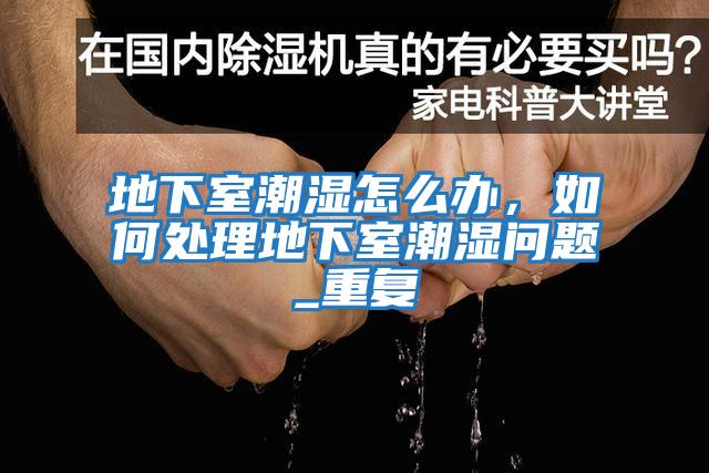 地下室潮濕怎么辦，如何處理地下室潮濕問題_重復(fù)