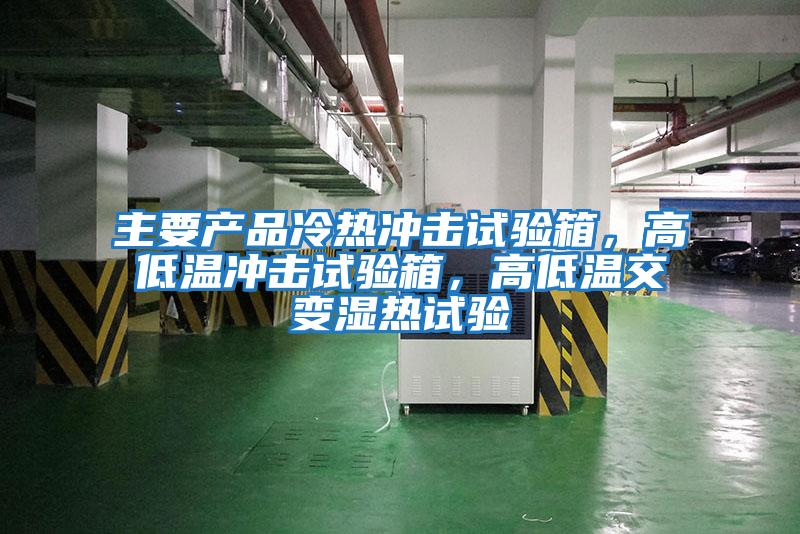 主要產品冷熱沖擊試驗箱，高低溫沖擊試驗箱，高低溫交變濕熱試驗