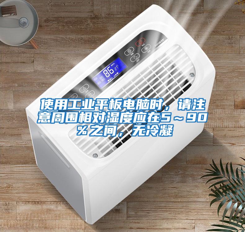 使用工業(yè)平板電腦時(shí)，請(qǐng)注意周圍相對(duì)濕度應(yīng)在5～90％之間，無(wú)冷凝