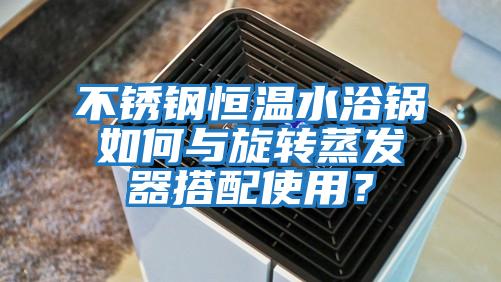 不銹鋼恒溫水浴鍋如何與旋轉蒸發器搭配使用？