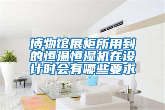 博物館展柜所用到的恒溫恒濕機(jī)在設(shè)計時會有哪些要求