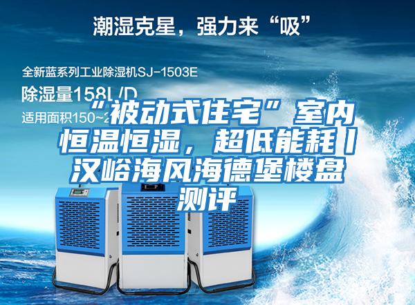 “被動(dòng)式住宅”室內(nèi)恒溫恒濕，超低能耗丨漢峪海風(fēng)海德堡樓盤(pán)測(cè)評(píng)