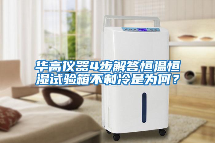華高儀器4步解答恒溫恒濕試驗箱不制冷是為何？