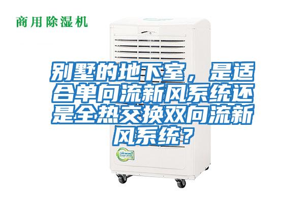 別墅的地下室,是適合單向流新風系統還是全熱交換雙向流新風系統?