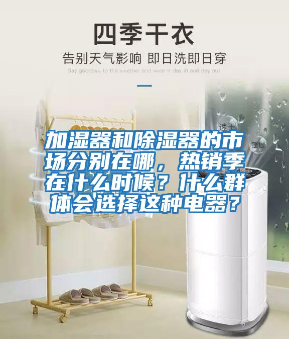 加濕器和除濕器的市場(chǎng)分別在哪，熱銷(xiāo)季在什么時(shí)候？什么群體會(huì)選擇這種電器？