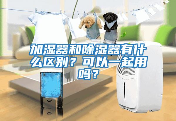 加濕器和除濕器有什么區別？可以一起用嗎？