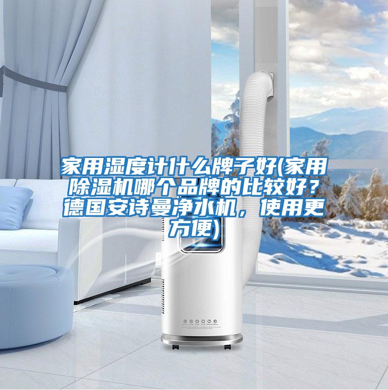 家用濕度計(jì)什么牌子好(家用除濕機(jī)哪個(gè)品牌的比較好？德國安詩曼凈水機(jī)，使用更方便)
