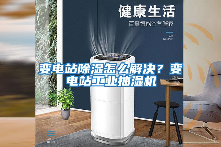 變電站除濕怎么解決？變電站工業抽濕機