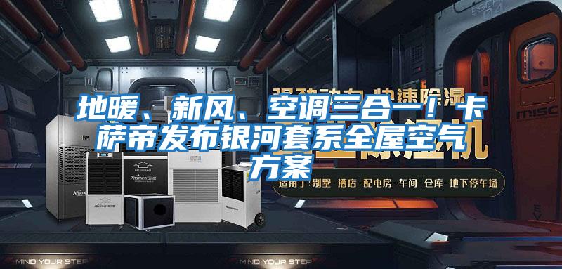 地暖、新風(fēng)、空調(diào)三合一！卡薩帝發(fā)布銀河套系全屋空氣方案