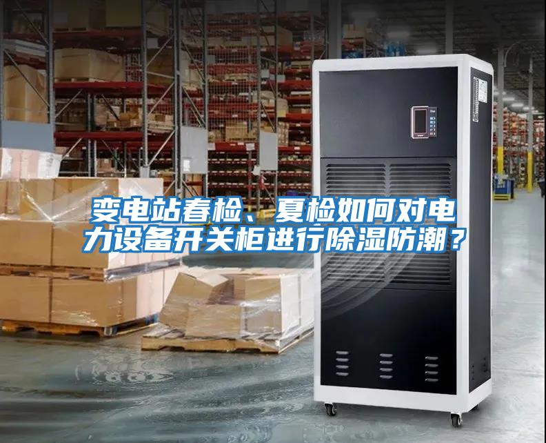 變電站春檢、夏檢如何對(duì)電力設(shè)備開關(guān)柜進(jìn)行除濕防潮？