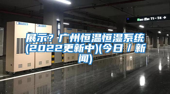 展示？廣州恒溫恒濕系統(2022更新中)(今日／新聞)