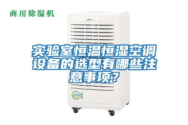 實(shí)驗(yàn)室恒溫恒濕空調(diào)設(shè)備的選型有哪些注意事項(xiàng)？