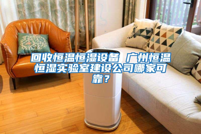 回收恒溫恒濕設(shè)備 廣州恒溫恒濕實驗室建設(shè)公司哪家可靠？