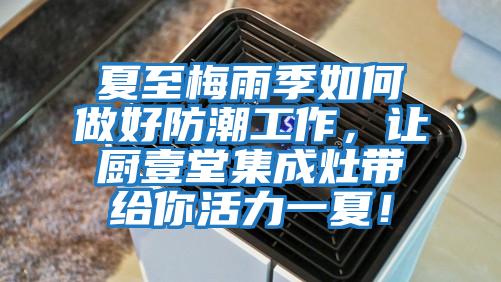 夏至梅雨季如何做好防潮工作，讓廚壹堂集成灶帶給你活力一夏！