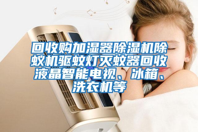 回收購加濕器除濕機(jī)除蟻機(jī)驅(qū)蚊燈滅蚊器回收液晶智能電視、冰箱、洗衣機(jī)等