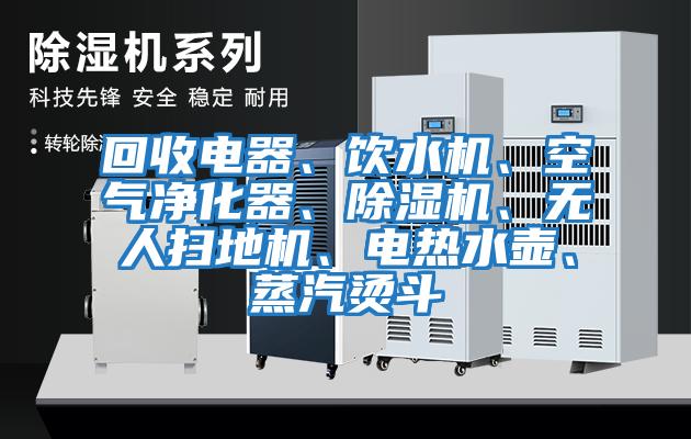 回收電器、飲水機、空氣凈化器、除濕機、無人掃地機、電熱水壺、蒸汽燙斗