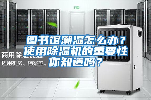 圖書館潮濕怎么辦？使用除濕機的重要性你知道嗎？