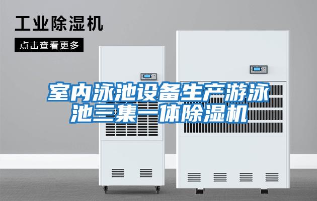 室內(nèi)泳池設備生產(chǎn)游泳池三集一體除濕機