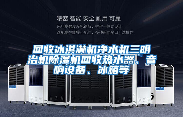 回收冰淇淋機凈水機三明治機除濕機回收熱水器、音響設備、冰箱等