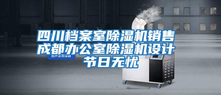 四川檔案室除濕機(jī)銷售 成都辦公室除濕機(jī)設(shè)計(jì) 節(jié)日無(wú)憂