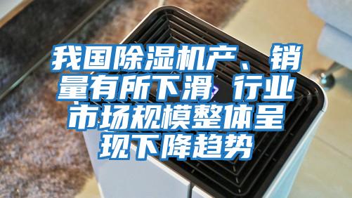 我國除濕機產、銷量有所下滑 行業市場規模整體呈現下降趨勢