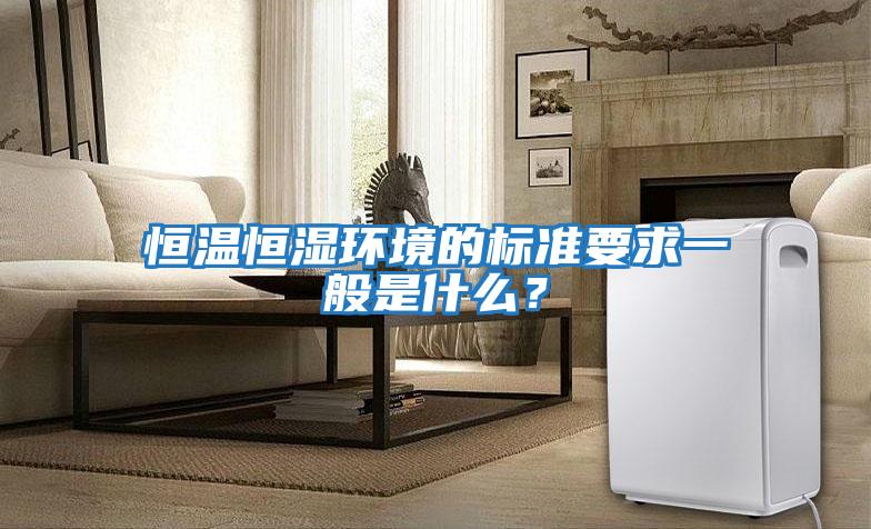 恒溫恒濕環(huán)境的標準要求一般是什么？