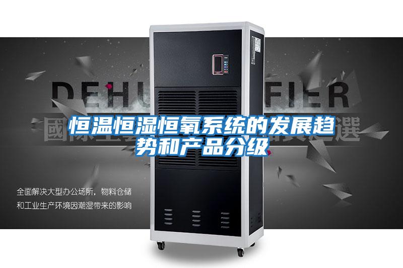 恒溫恒濕恒氧系統(tǒng)的發(fā)展趨勢(shì)和產(chǎn)品分級(jí)