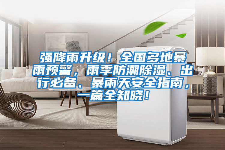 強降雨升級！全國多地暴雨預(yù)警，雨季防潮除濕、出行必備、暴雨天安全指南，一篇全知曉！