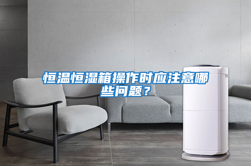 恒溫恒濕箱操作時(shí)應(yīng)注意哪些問題？