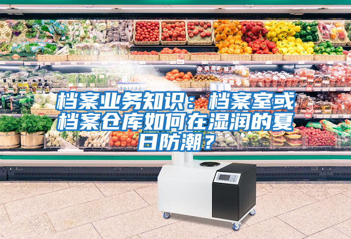 檔案業(yè)務(wù)知識：檔案室或檔案倉庫如何在濕潤的夏日防潮？