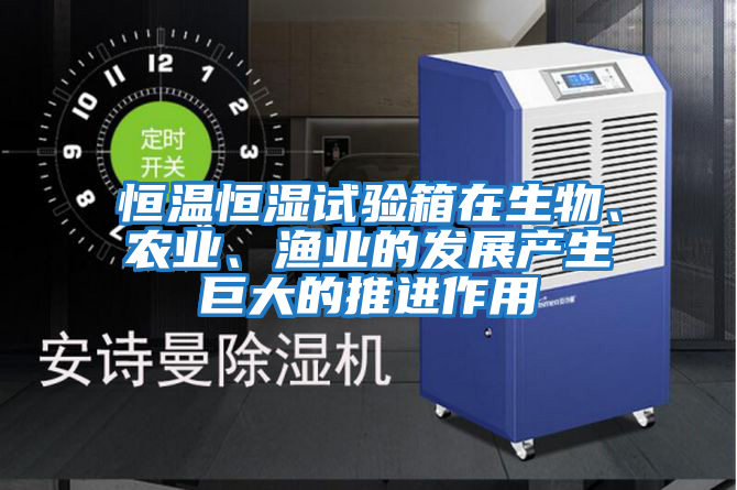 恒溫恒濕試驗箱在生物、農業、漁業的發展產生巨大的推進作用