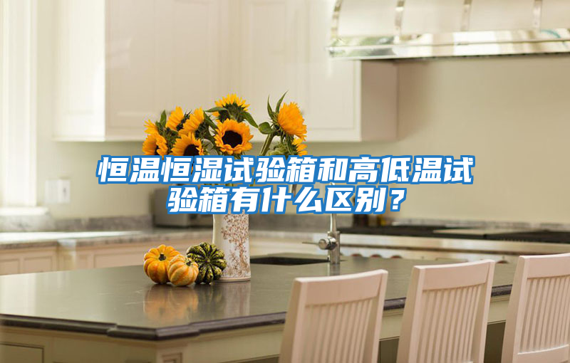 恒溫恒濕試驗箱和高低溫試驗箱有什么區別？