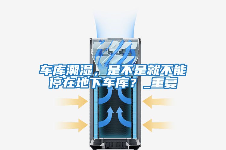 車(chē)庫(kù)潮濕，是不是就不能停在地下車(chē)庫(kù)？_重復(fù)