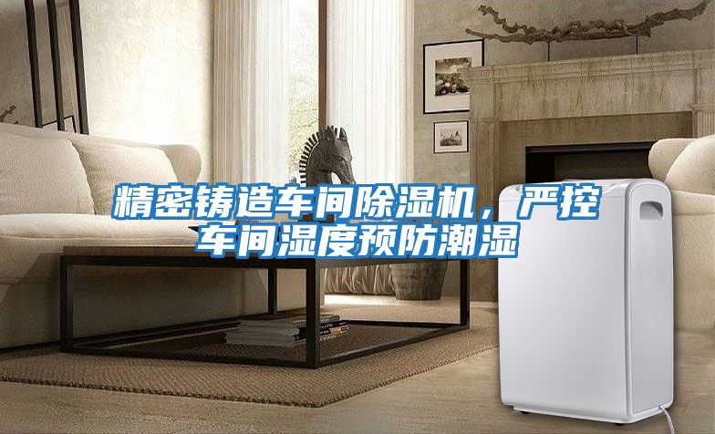 精密鑄造車間除濕機，嚴控車間濕度預防潮濕