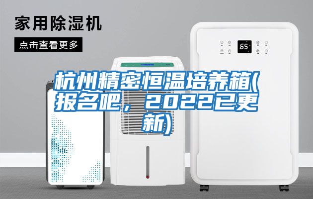 杭州精密恒溫培養(yǎng)箱(報名吧，2022已更新)